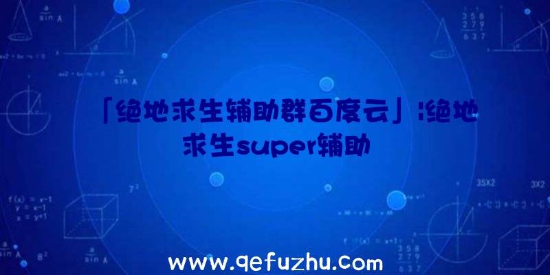 「绝地求生辅助群百度云」|绝地求生super辅助